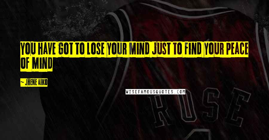Jhene Aiko Quotes: You have got to lose your mind just to find your peace of mind