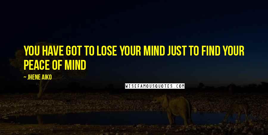 Jhene Aiko Quotes: You have got to lose your mind just to find your peace of mind