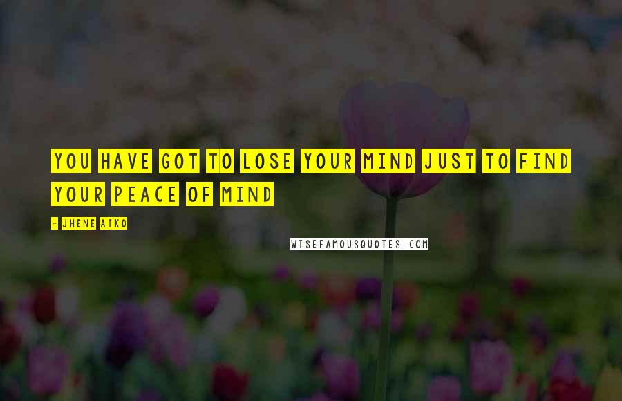 Jhene Aiko Quotes: You have got to lose your mind just to find your peace of mind