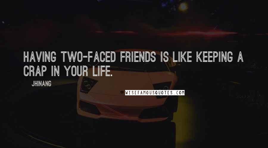 Jhinang Quotes: Having two-faced friends is like keeping a crap in your life.