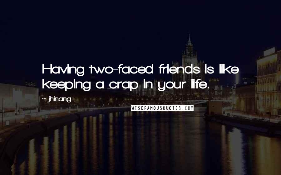 Jhinang Quotes: Having two-faced friends is like keeping a crap in your life.