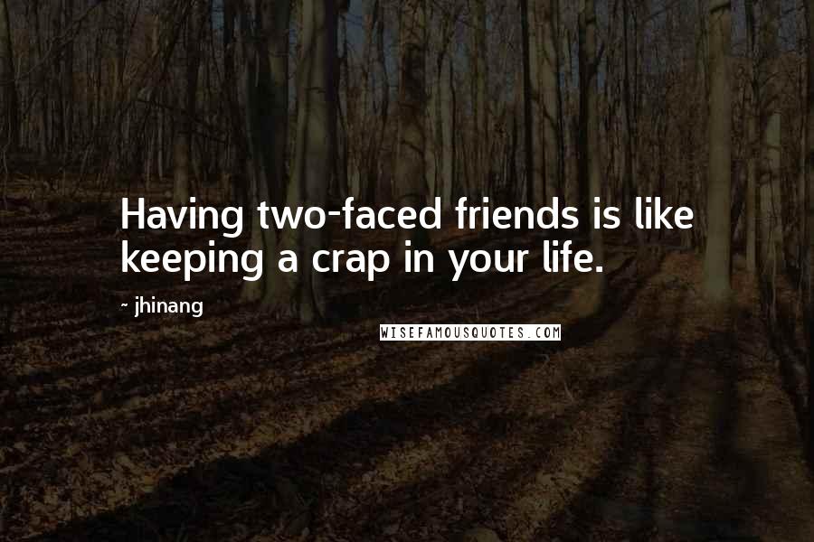 Jhinang Quotes: Having two-faced friends is like keeping a crap in your life.