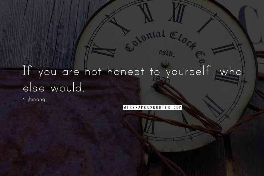 Jhinang Quotes: If you are not honest to yourself, who else would.