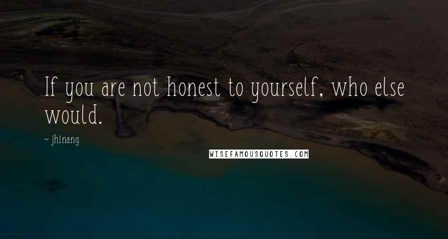 Jhinang Quotes: If you are not honest to yourself, who else would.
