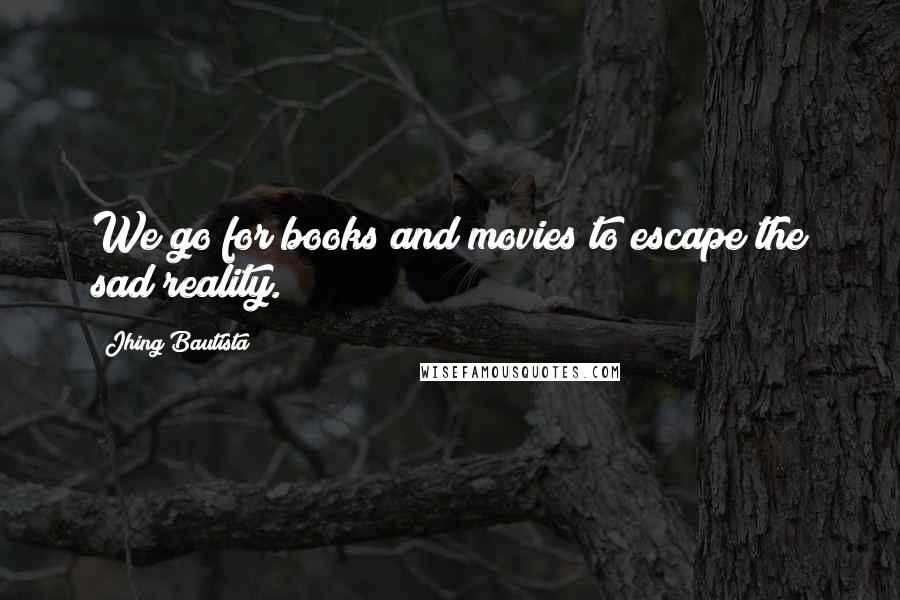 Jhing Bautista Quotes: We go for books and movies to escape the sad reality.