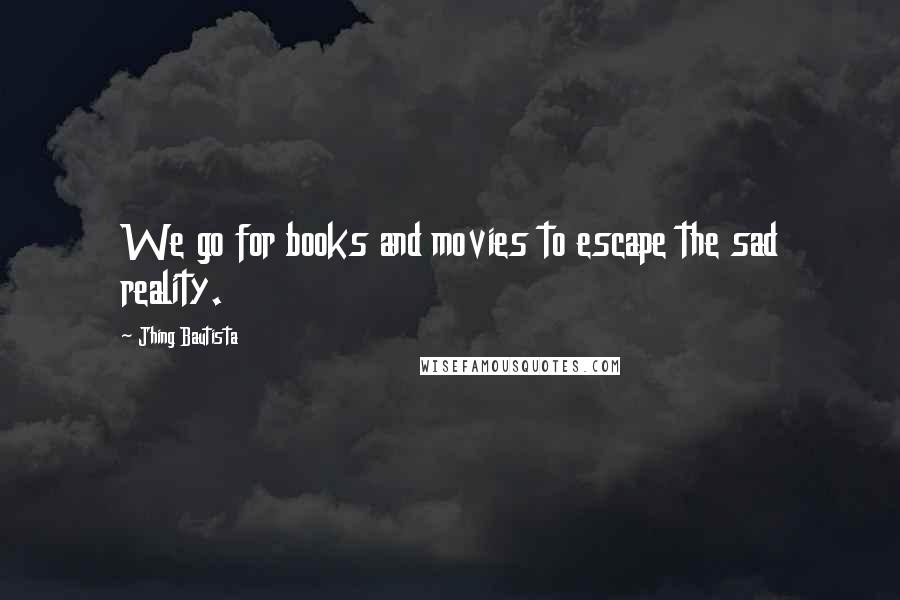 Jhing Bautista Quotes: We go for books and movies to escape the sad reality.