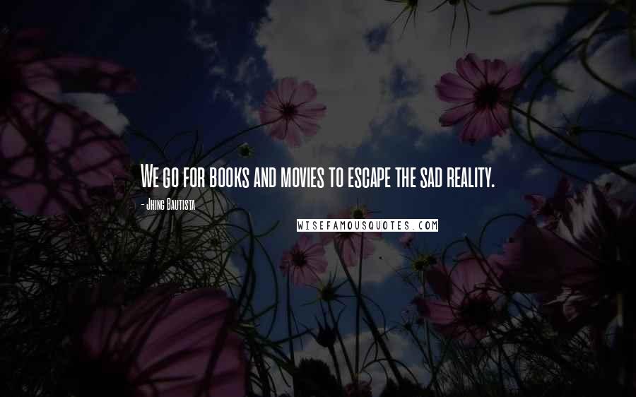 Jhing Bautista Quotes: We go for books and movies to escape the sad reality.