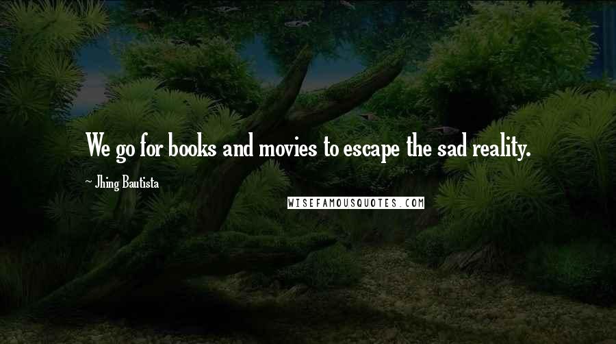 Jhing Bautista Quotes: We go for books and movies to escape the sad reality.