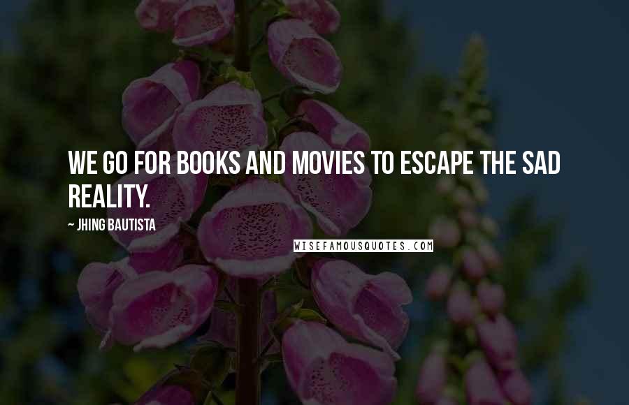 Jhing Bautista Quotes: We go for books and movies to escape the sad reality.