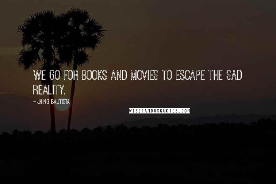 Jhing Bautista Quotes: We go for books and movies to escape the sad reality.