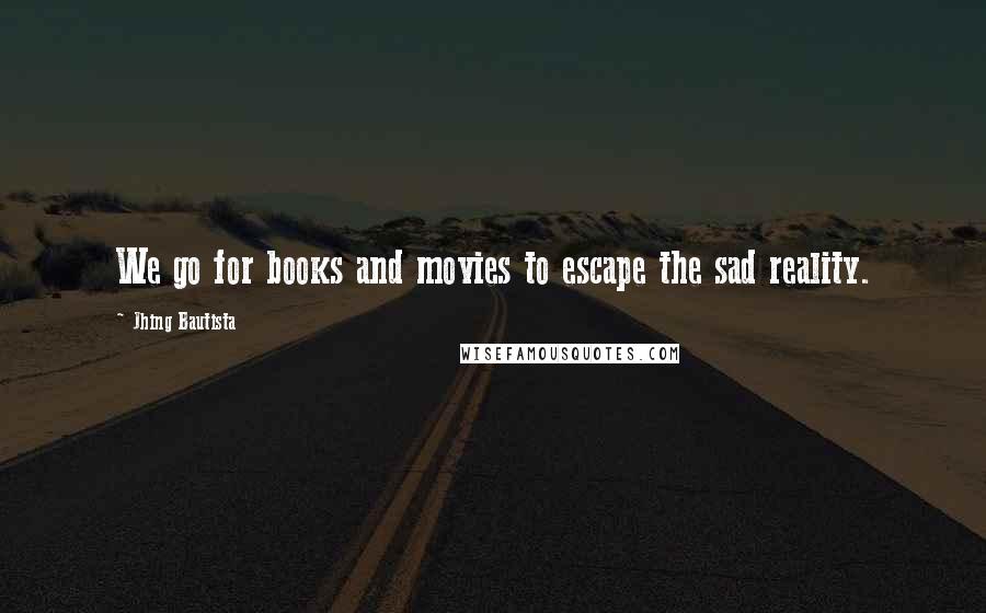 Jhing Bautista Quotes: We go for books and movies to escape the sad reality.