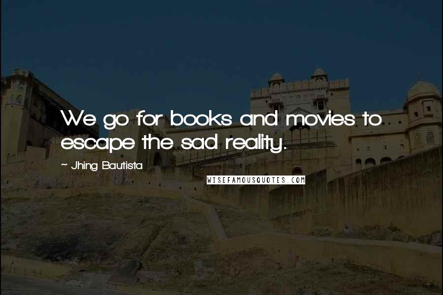 Jhing Bautista Quotes: We go for books and movies to escape the sad reality.