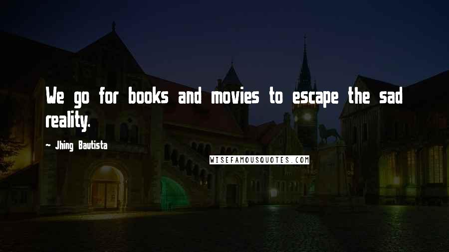 Jhing Bautista Quotes: We go for books and movies to escape the sad reality.
