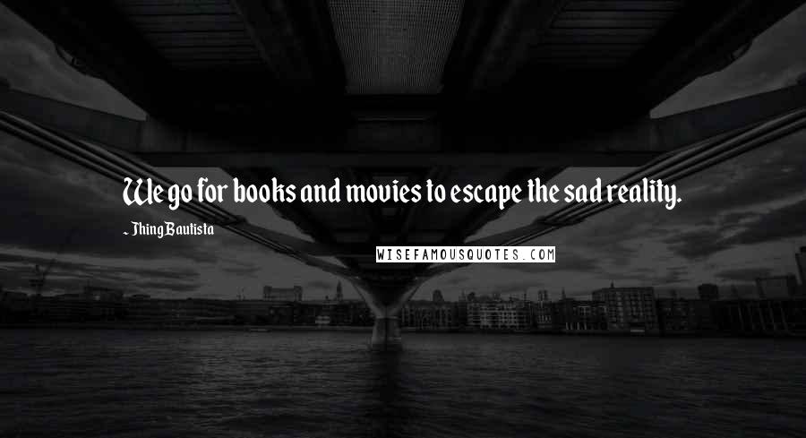 Jhing Bautista Quotes: We go for books and movies to escape the sad reality.