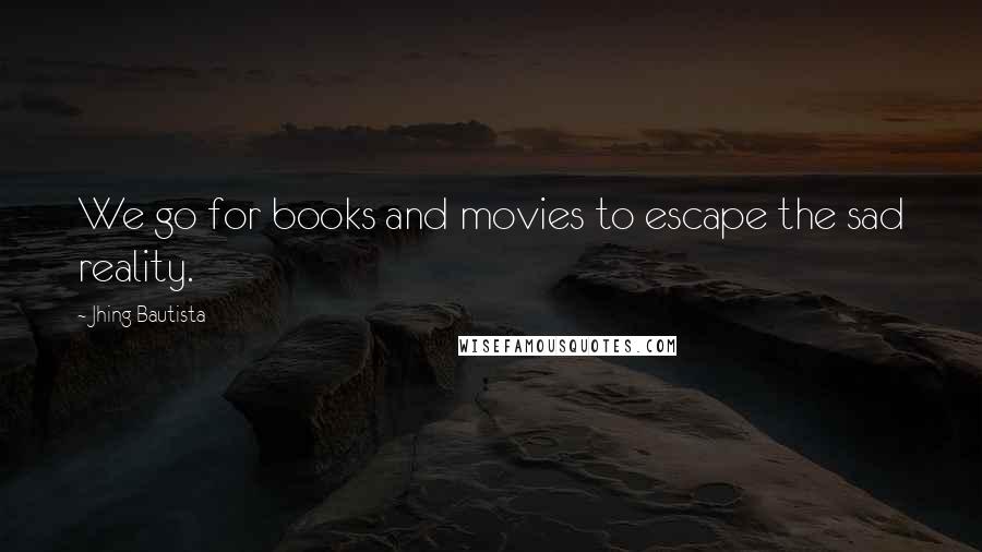 Jhing Bautista Quotes: We go for books and movies to escape the sad reality.