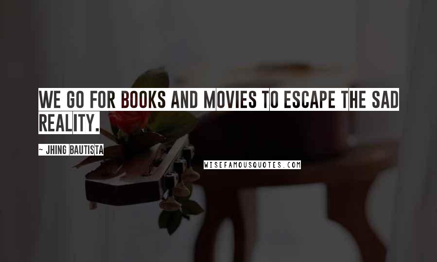 Jhing Bautista Quotes: We go for books and movies to escape the sad reality.