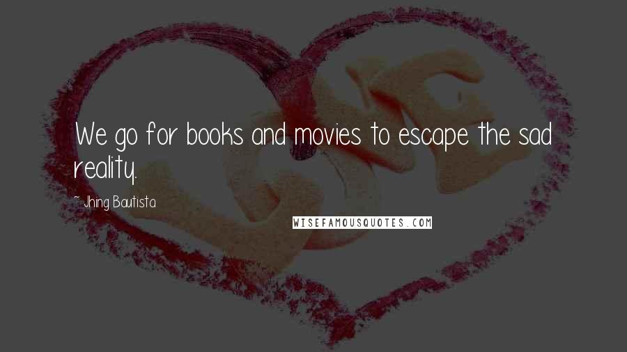 Jhing Bautista Quotes: We go for books and movies to escape the sad reality.