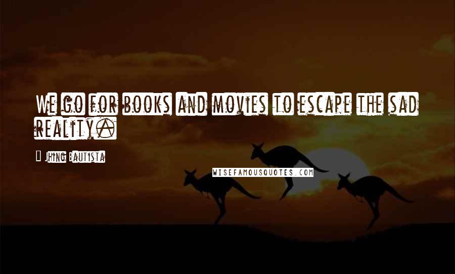 Jhing Bautista Quotes: We go for books and movies to escape the sad reality.