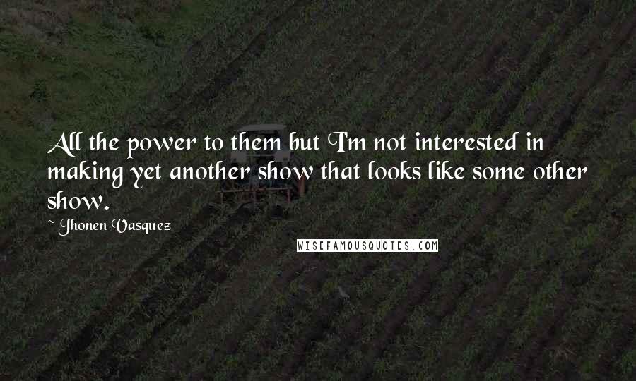 Jhonen Vasquez Quotes: All the power to them but I'm not interested in making yet another show that looks like some other show.