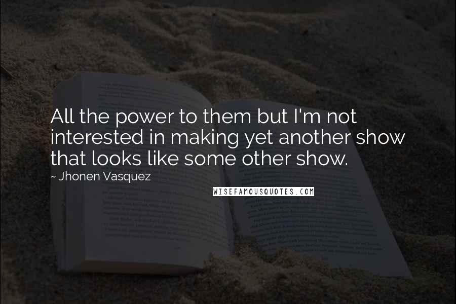 Jhonen Vasquez Quotes: All the power to them but I'm not interested in making yet another show that looks like some other show.