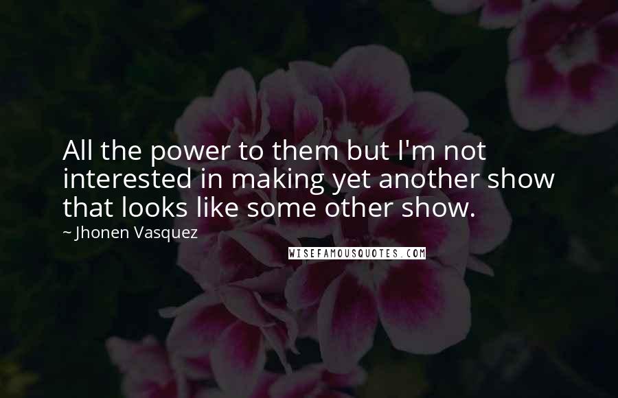 Jhonen Vasquez Quotes: All the power to them but I'm not interested in making yet another show that looks like some other show.