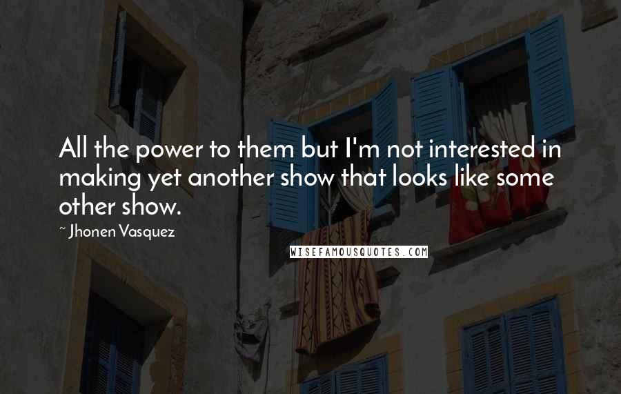 Jhonen Vasquez Quotes: All the power to them but I'm not interested in making yet another show that looks like some other show.
