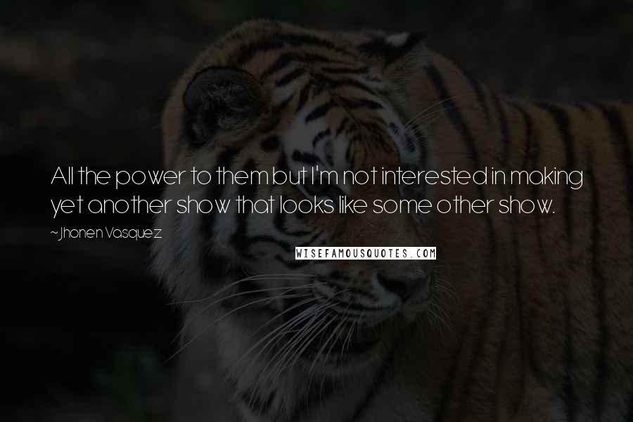 Jhonen Vasquez Quotes: All the power to them but I'm not interested in making yet another show that looks like some other show.