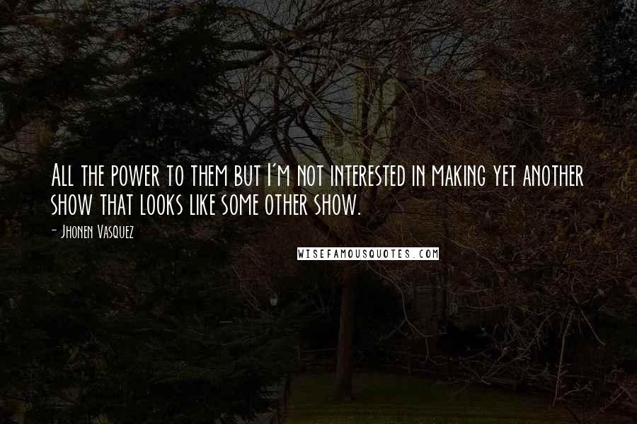 Jhonen Vasquez Quotes: All the power to them but I'm not interested in making yet another show that looks like some other show.