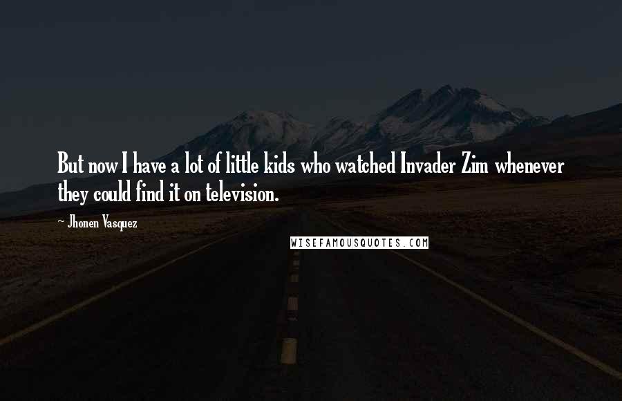 Jhonen Vasquez Quotes: But now I have a lot of little kids who watched Invader Zim whenever they could find it on television.