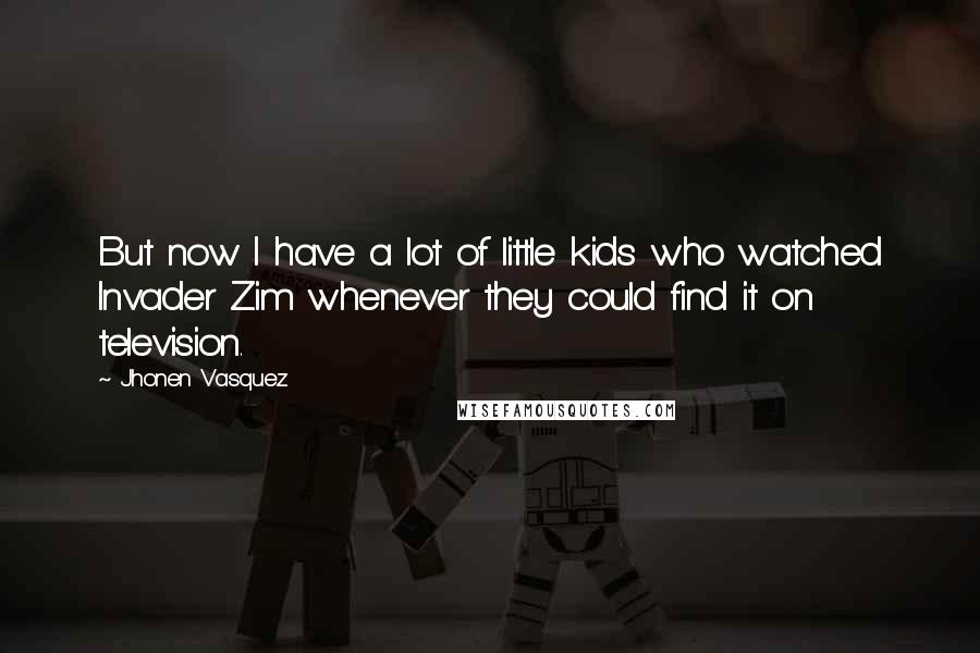 Jhonen Vasquez Quotes: But now I have a lot of little kids who watched Invader Zim whenever they could find it on television.