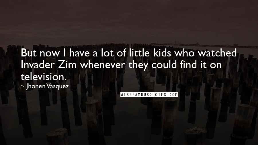 Jhonen Vasquez Quotes: But now I have a lot of little kids who watched Invader Zim whenever they could find it on television.