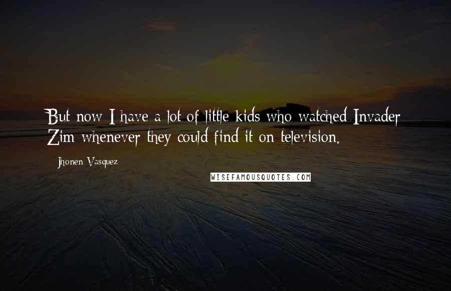 Jhonen Vasquez Quotes: But now I have a lot of little kids who watched Invader Zim whenever they could find it on television.