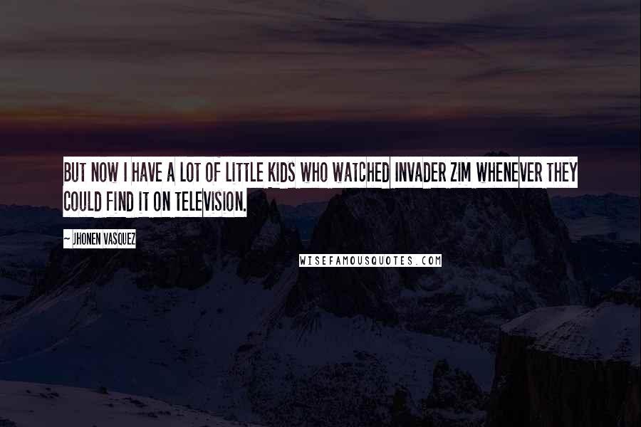 Jhonen Vasquez Quotes: But now I have a lot of little kids who watched Invader Zim whenever they could find it on television.