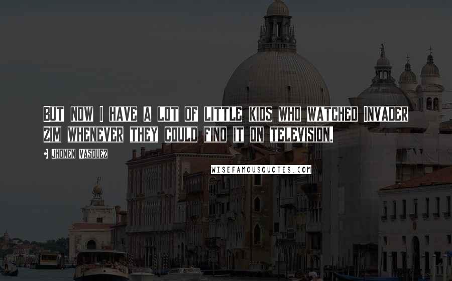 Jhonen Vasquez Quotes: But now I have a lot of little kids who watched Invader Zim whenever they could find it on television.