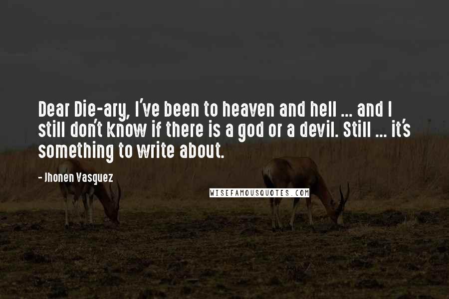 Jhonen Vasquez Quotes: Dear Die-ary, I've been to heaven and hell ... and I still don't know if there is a god or a devil. Still ... it's something to write about.