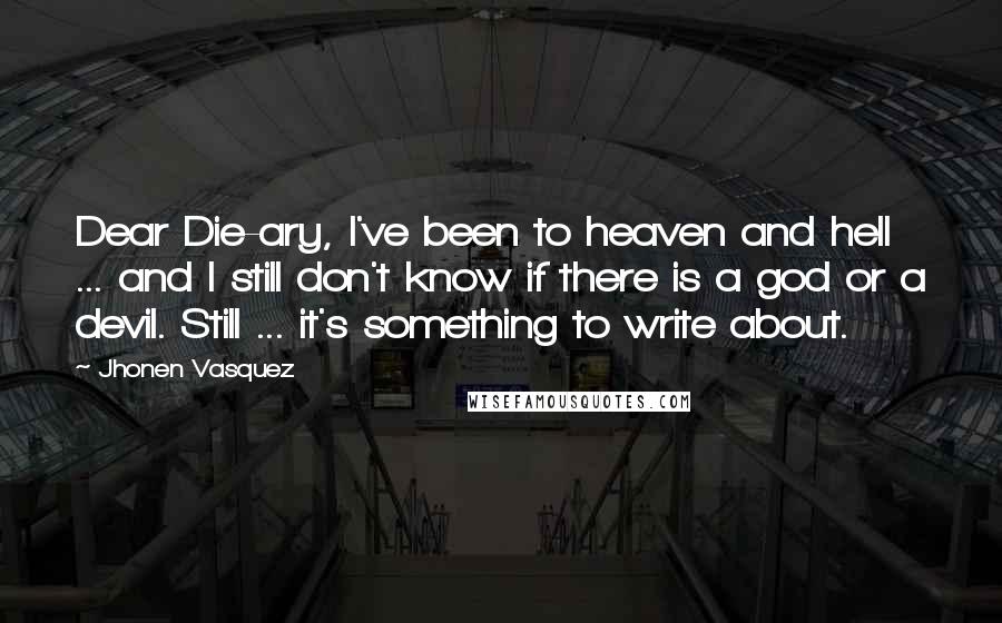 Jhonen Vasquez Quotes: Dear Die-ary, I've been to heaven and hell ... and I still don't know if there is a god or a devil. Still ... it's something to write about.