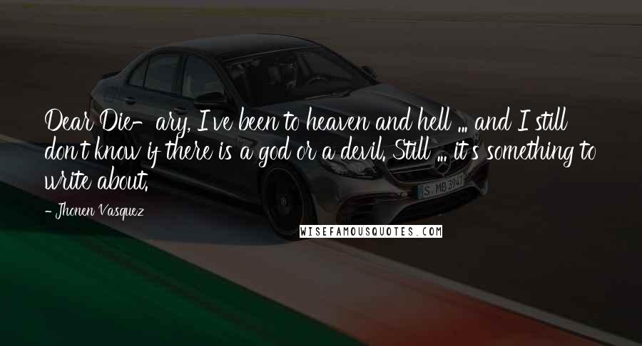 Jhonen Vasquez Quotes: Dear Die-ary, I've been to heaven and hell ... and I still don't know if there is a god or a devil. Still ... it's something to write about.