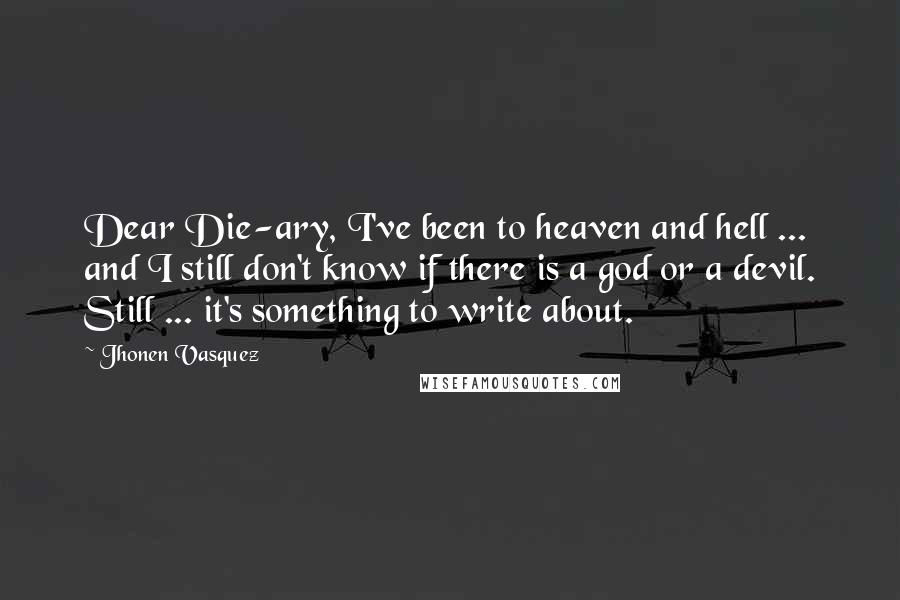 Jhonen Vasquez Quotes: Dear Die-ary, I've been to heaven and hell ... and I still don't know if there is a god or a devil. Still ... it's something to write about.