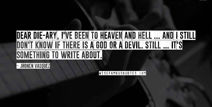 Jhonen Vasquez Quotes: Dear Die-ary, I've been to heaven and hell ... and I still don't know if there is a god or a devil. Still ... it's something to write about.