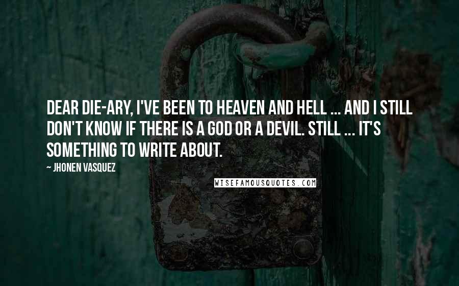 Jhonen Vasquez Quotes: Dear Die-ary, I've been to heaven and hell ... and I still don't know if there is a god or a devil. Still ... it's something to write about.