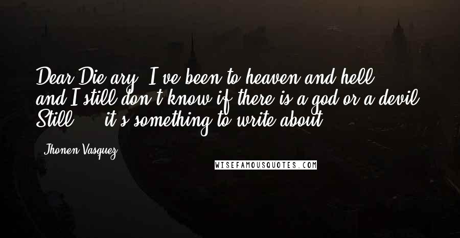 Jhonen Vasquez Quotes: Dear Die-ary, I've been to heaven and hell ... and I still don't know if there is a god or a devil. Still ... it's something to write about.