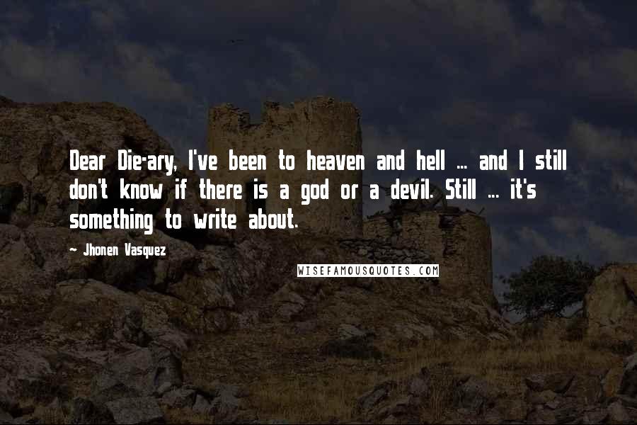 Jhonen Vasquez Quotes: Dear Die-ary, I've been to heaven and hell ... and I still don't know if there is a god or a devil. Still ... it's something to write about.