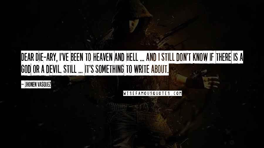 Jhonen Vasquez Quotes: Dear Die-ary, I've been to heaven and hell ... and I still don't know if there is a god or a devil. Still ... it's something to write about.