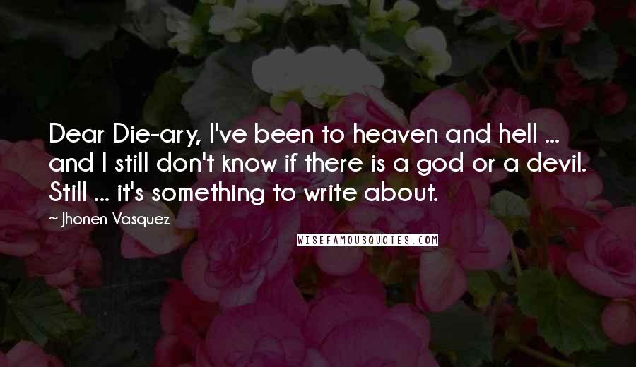 Jhonen Vasquez Quotes: Dear Die-ary, I've been to heaven and hell ... and I still don't know if there is a god or a devil. Still ... it's something to write about.