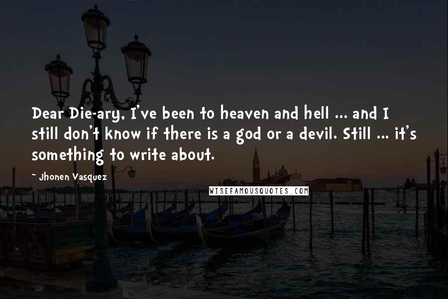 Jhonen Vasquez Quotes: Dear Die-ary, I've been to heaven and hell ... and I still don't know if there is a god or a devil. Still ... it's something to write about.