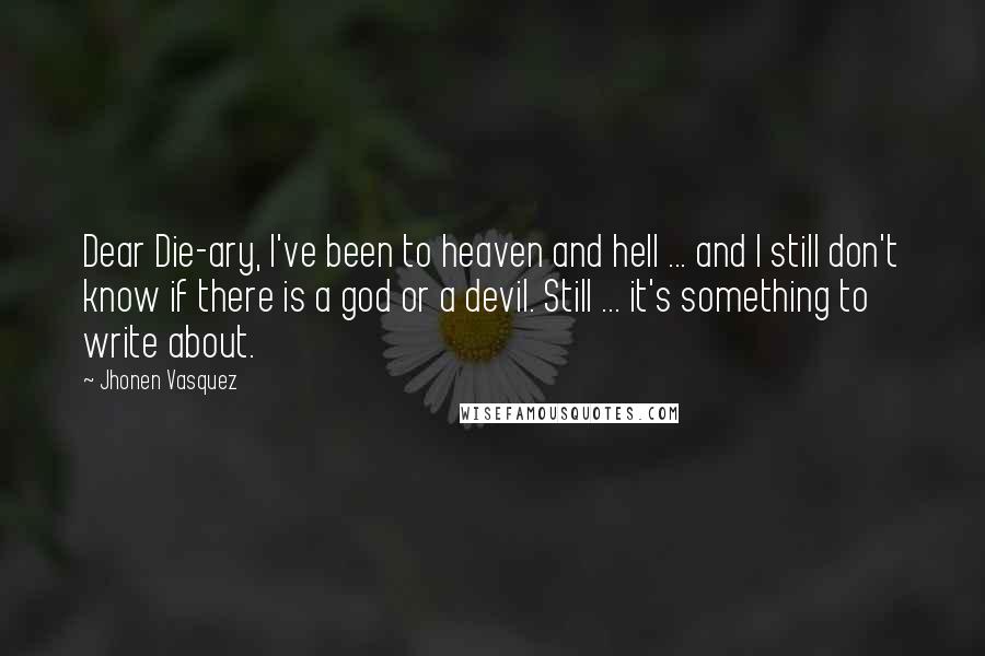 Jhonen Vasquez Quotes: Dear Die-ary, I've been to heaven and hell ... and I still don't know if there is a god or a devil. Still ... it's something to write about.