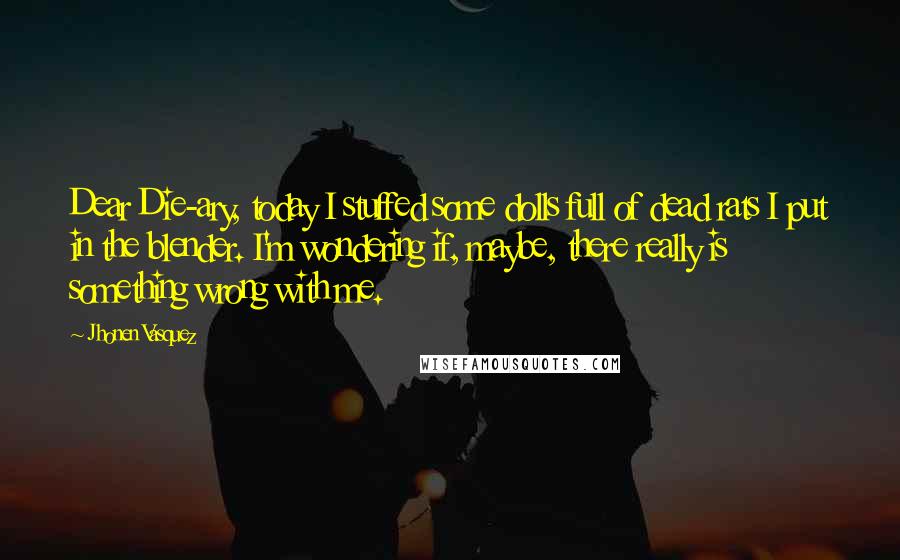 Jhonen Vasquez Quotes: Dear Die-ary, today I stuffed some dolls full of dead rats I put in the blender. I'm wondering if, maybe, there really is something wrong with me.