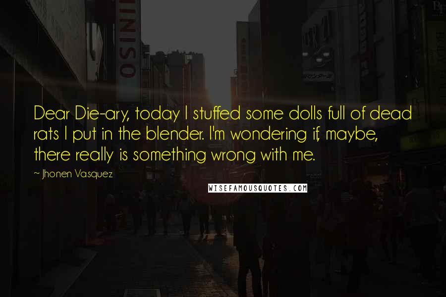 Jhonen Vasquez Quotes: Dear Die-ary, today I stuffed some dolls full of dead rats I put in the blender. I'm wondering if, maybe, there really is something wrong with me.