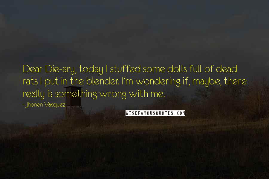 Jhonen Vasquez Quotes: Dear Die-ary, today I stuffed some dolls full of dead rats I put in the blender. I'm wondering if, maybe, there really is something wrong with me.