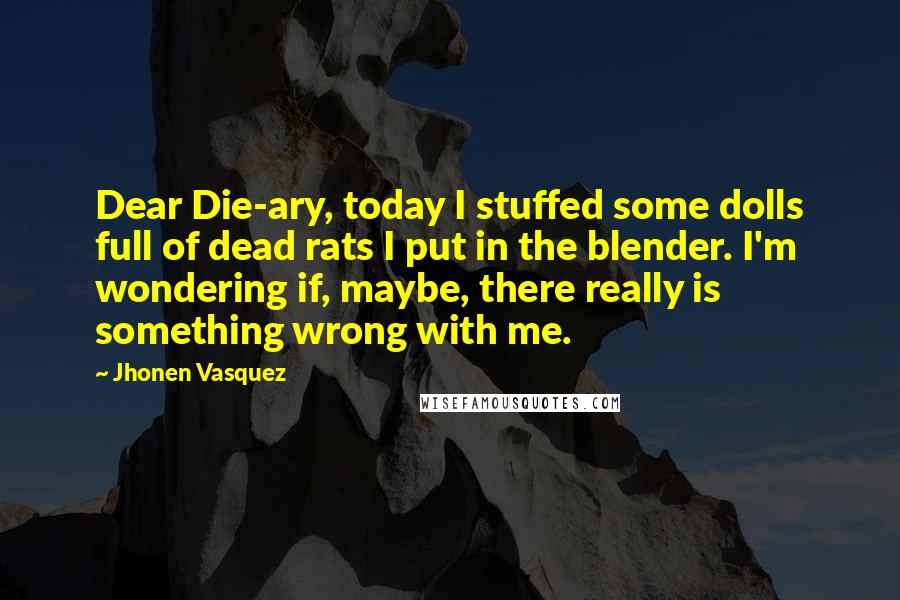 Jhonen Vasquez Quotes: Dear Die-ary, today I stuffed some dolls full of dead rats I put in the blender. I'm wondering if, maybe, there really is something wrong with me.